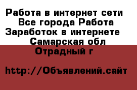 Работа в интернет сети. - Все города Работа » Заработок в интернете   . Самарская обл.,Отрадный г.